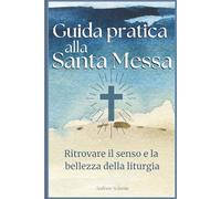 Guida pratica alla Santa Messa: Ritrovare il senso e la bellezza della liturgia