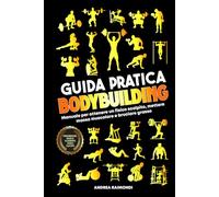 Guida Pratica Bodybuilding e Fitness: Manuale Per Ottenere Un Fisico Scolpito, Mettere Massa Muscolare E Bruciare Grasso. Programmazione, Schede Di Allenamento, Esercizi Illustrati