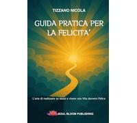GUIDA PRATICA PER LA FELICITA': L'arte di realizzare se stessi e vivere una Vita davvero Felice