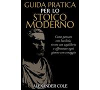 Guida pratica per lo stoico moderno: Come Pensare con Lucidità, Vivere con Equilibrio e Affrontare Ogni Giorno con Coraggio