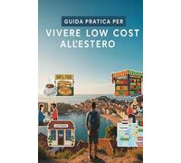 Guida pratica per vivere low cost all'estero: Le migliori destinazioni del pianeta, i costi e tutte quello che bisogna sapere