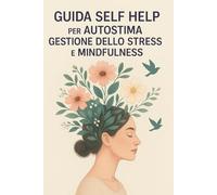 Guida Self Help per Autostima, Gestione dello Stress e Mindfulness: Tecniche pratiche di consapevolezza per migliorare fiducia in sé, equilibrarsi emotivamente e trovare benessere mentale