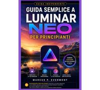 GUIDA SEMPLICE A LUMINAR NEO PER PRINCIPIANTI: Un'introduzione pratica alla configurazione, alle funzioni principali, all'utilizzo quotidiano, ai ... strumenti creativi e ai consigli essenziali