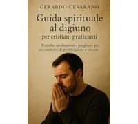 Guida spirituale al digiuno per cristiani praticanti: Pratiche, meditazioni e preghiere perun camminodi purificazione e di crescita
