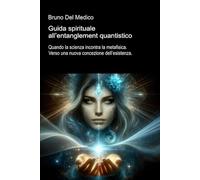 Guida spirituale all’entanglement quantistico: Quando la scienza incontra la metafisica. Verso una nuova concezione dell’esistenza ((ITA) Fisica e metafisica quantistica. Testi di Bruno Del Medico)