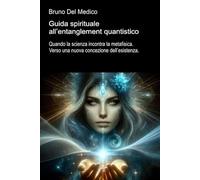 Guida spirituale all’entanglement quantistico: Quando la scienza incontra la metafisica. Verso una nuova concezione dell’esistenza ((ITA) Fisica e metafisica quantistica. Testi di Bruno Del Medico)