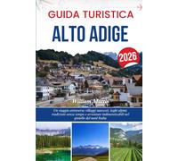 GUIDA TURISTICA ALTO ADIGE 2026: Un viaggio attraverso villaggi nascosti, laghi alpini, tradizioni senza tempo e avventure indimenticabili nel gioiello del nord Italia