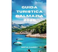 GUIDA TURISTICA DALMAZIA 2025: Alla scoperta dei segreti meglio custoditi dell'Adriatico: storia, cultura e meraviglie costiere