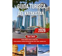 GUIDA TURISTICA DEL KAZAKISTAN 2026: Esplora meraviglie nascoste, cultura locale, paesaggi mozzafiato, esperienze autentiche, avventura, cucina, storia e tradizioni senza tempo