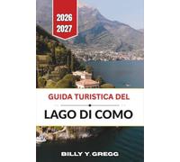 Guida turistica del Lago di Como 2026-2027: Bellagio, Varenna, Menaggio, Borghi vicini, Itinerari, Traghetti, Ville, Giardini, Ristoranti e Consigli pratici per la pianificazione