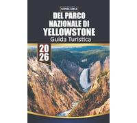 GUIDA TURISTICA DEL PARCO NAZIONALE DI YELLOWSTONE 2026: Yellowstone: Un viaggio attraverso il capolavoro della natura, i monumenti storici e le avventure indimenticabili