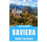 GUIDA TURISTICA DELLA BAVIERA. 2026: Castelli, avventure alpine, città storiche, percorsi panoramici, cucina locale e consigli pratici per una vacanza indimenticabile in Germania.