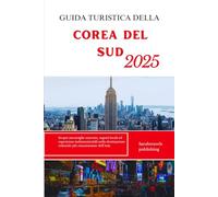 GUIDA TURISTICA DELLA COREA DEL SUD 2025: Scopri meraviglie nascoste, segreti locali ed esperienze indimenticabili nella destinazione culturale più emozionante dell'Asia