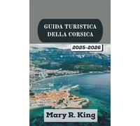 GUIDA TURISTICA DELLA CORSICA 2025-2026: Un viaggio tra paesaggi spettacolari, villaggi senza tempo e il cuore culturale di una terra forgiata da scogliere calcaree,tradizioni antiche e dall’incontro