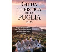 GUIDA TURISTICA DELLA PUGLIA 2025: Scopri il meglio del Sud Italia: Strade panoramiche, borghi arroccati e magia adriatica