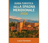 GUIDA TURISTICA DELLA SPAGNA MERIDIONALE 2026: Vivi la magia del sud della Spagna: Siviglia, Granada, Córdoba, Malaga, Cadice, Ronda e i villaggi bianchi dell'Andalusia