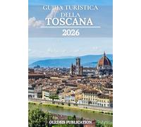 GUIDA TURISTICA DELLA TOSCANA 2026: “Scopri la Toscana come un abitante del posto: mangia, esplora e vivi la gemma senza tempo d’Italia”
