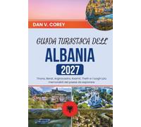 GUIDA TURISTICA DELL'ALBANIA 2027: Tirana, Berat, Argirocastro, Ksamil, Theth e i luoghi più memorabili del paese da esplorare