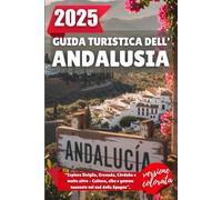 GUIDA TURISTICA DELL'ANDALUSIA 2025: Esplora Siviglia, Granada, Córdoba e molto altro - Cultura, cibo e gemme nascoste nel sud della Spagna