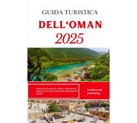 GUIDA TURISTICA DELL'OMAN 2025: Scopri tesori nascosti, cultura, avventure ed esperienze di lusso nel gioiello della penisola arabica