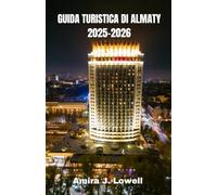 GUIDA TURISTICA DI ALMATY 2025-2026: Esplora montagne, mercati e cultura con consigli di viaggio intelligenti, approfondimenti locali, itinerari economici, mappe e tesori nascosti del Kazakistan