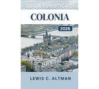 GUIDA TURISTICA DI COLONIA 2026: Una guida completa per esplorare la storia, la cucina, i festival e i panorami di una città senza tempo