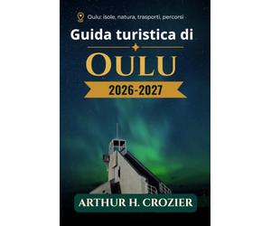 Guida turistica di Oulu 2026-2027: città costiera della Finlandia settentrionale, quartieri urbani, isole e villaggi costieri, escursioni giornaliere, aree naturali, sentieri e stagioni