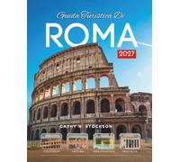 GUIDA TURISTICA DI ROMA 2027: Alla scoperta di Roma, del Colosseo, del Vaticano, del Pantheon, delle trattorie, delle gite di un giorno, dove dormire e come trascorrere ogni ora del soggiorno