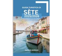 GUIDA TURISTICA DI SÈTE 2025/2026: La tua guida esperta alla scoperta della città più affascinante del Mediterraneo, tra storia, fascino marittimo e tesori nascosti