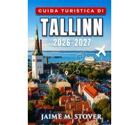Guida Turistica di Tallinn 2026-2027: Per una vacanza urbana sul Baltico con itinerari a piedi, consigli stagionali, usanze locali, cucina, musei e indicazioni pratiche dall’arrivo alla partenza