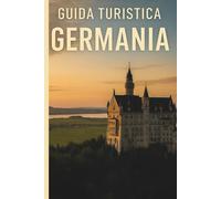 Guida Turistica Germania: Dalle Città Storiche ai Paesaggi Naturali: La Guida Completa per un Viaggio Perfetto in Germania
