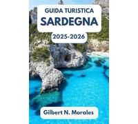 GUIDA TURISTICA SARDEGNA 2025/2026: Un viaggio immersivo attraverso la vita isolana, gli antichi misteri e lo splendore del Mediterraneo