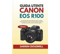Guida utente Canon EOS R100: Un manuale pratico per imparare a usare i comandi della fotocamera, scattare foto straordinarie e risolvere problemi comuni per ottenere risultati migliori