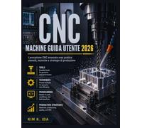 GUIDA UTENTE DELLE MACCHINE CNC 2026: Lavorazione CNC avanzata resa pratica: utensili, tecniche e strategie di produzione
