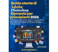Guida utente di Adobe Photoshop Elements per principianti 2026: Una guida passo dopo passo al fotoritocco, all'organizzazione dei media e al design ... gli ultimi strumenti e funzionalità