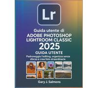 Guida utente di Adobe Photoshop Lightroom Classic 2025: Padroneggia l'editing, organizza senza sforzo e crea foto straordinarie