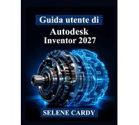 Guida utente di Autodesk Inventor 2027: Manuale pratico per la progettazione meccanica 3D, l'assemblaggio, la simulazione e la documentazione tecnica