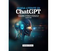 Guida utente di ChatGPT: Padroneggia l'intelligenza artificiale per la produttività, la creatività e il successo nel mondo reale