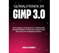 GUIDA UTENTE DI GIMP 3.0: Padroneggia La Progettazione E L'editing Delle Immagini Digitali: Un Manuale Completo Passo Dopo Passo Per Principianti E Senior.