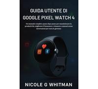 Guida Utente di Google Pixel Watch 4: Un manuale completo passo dopo passo per massimizzare la produttività, migliorare il benessere e rimanere connessi senza interruzioni per tutta la giornata