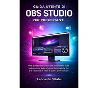 GUIDA UTENTE DI OBS STUDIO PER PRINCIPIANTI: Una guida passo passo per principianti sulla registrazione dello schermo, lo streaming live e la creazione di video di qualità professionale