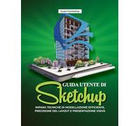 GUIDA UTENTE DI SKETCHUP:: Impara tecniche di modellazione efficiente, precisione del layout e presentazione visiva”