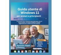 Guida utente di Windows 11 per anziani e principianti: Un manuale chiaro e illustrato, passo dopo passo, ricco di lezioni semplici, scorciatoie ... per un utilizzo sicuro del computer