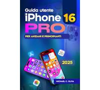Guida utente iPhone 16 Pro per anziani e principianti: Il manuale completo passo dopo passo per navigare, personalizzare e padroneggiare il tuo iPhone ... di suggerimenti e trucchi (The Pro's Guide)