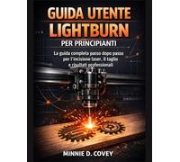 GUIDA UTENTE LIGHTBURN PER PRINCIPIANTI: La guida completa passo dopo passo per l'incisione laser, il taglio e risultati professionali