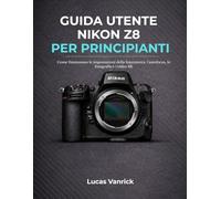 GUIDA UTENTE NIKON Z8 PER PRINCIPIANTI: Come funzionano le impostazioni della fotocamera, l'autofocus, la fotografia e i video 8K