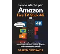 Guida utente per Amazon Fire Stick TV 4K: Manuale pratico con istruzioni per installazione, risoluzione problemi, gestione canali e impostazioni avanzate