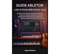 GUIDE ABLETON LIVE 12 POUR DÉBUTANTS 2026: Un guide étape par étape pour créer vos premiers morceaux, utiliser des instruments et des effets, mixer et créer de la musique avec Ableton