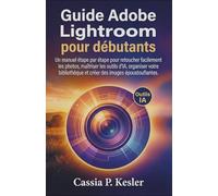 Guide Adobe Lightroom pour débutants: Un manuel étape par étape pour retoucher facilement les photos, maîtriser les outils d'IA, organiser votre bibliothèque et créer des images époustouflantes.