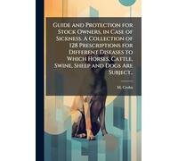 Guide and Protection for Stock Owners, in Case of Sickness. A Collection of 128 Prescriptions for Different Diseases to Which Horses, Cattle, Swine, Sheep and Dogs Are Subject..